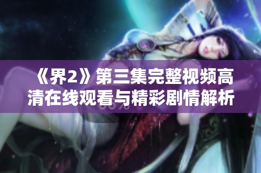 《界2》第三集完整视频高清在线观看与精彩剧情解析