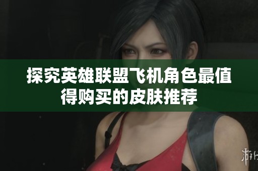 探究英雄联盟飞机角色最值得购买的皮肤推荐