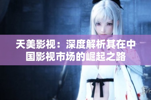 天美影视：深度解析其在中国影视市场的崛起之路