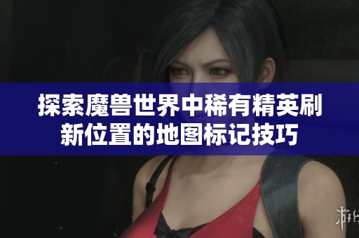 探索魔兽世界中稀有精英刷新位置的地图标记技巧