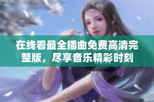 在线看最全插曲免费高清完整版，尽享音乐精彩时刻