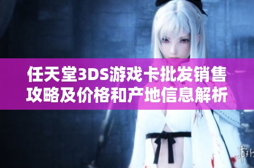 任天堂3DS游戏卡批发销售攻略及价格和产地信息解析
