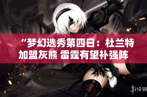 “梦幻选秀第四日：杜兰特加盟灰熊 雷霆有望补强阵容”