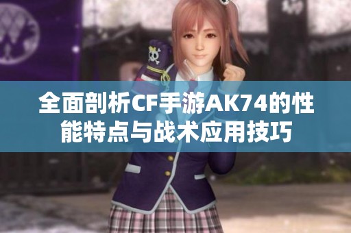 全面剖析CF手游AK74的性能特点与战术应用技巧