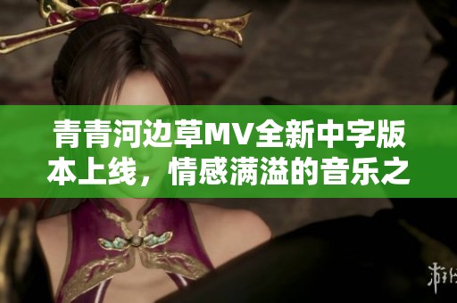 青青河边草MV全新中字版本上线，情感满溢的音乐之旅