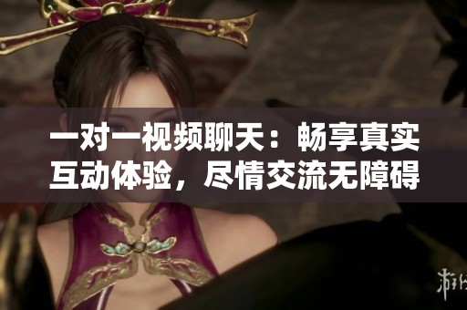 一对一视频聊天：畅享真实互动体验，尽情交流无障碍