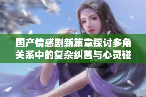 国产情感剧新篇章探讨多角关系中的复杂纠葛与心灵碰撞