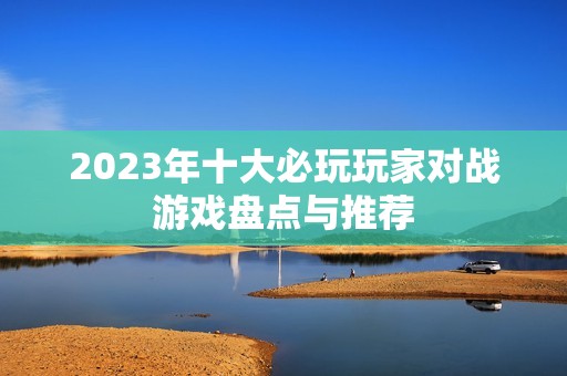 2023年十大必玩玩家对战游戏盘点与推荐