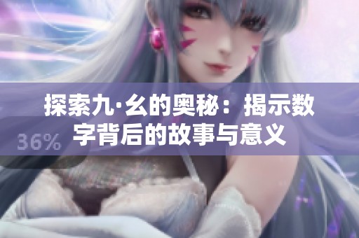 探索九·幺的奥秘：揭示数字背后的故事与意义