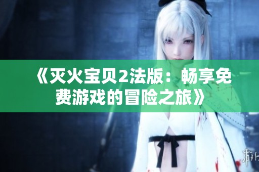 《灭火宝贝2法版：畅享免费游戏的冒险之旅》
