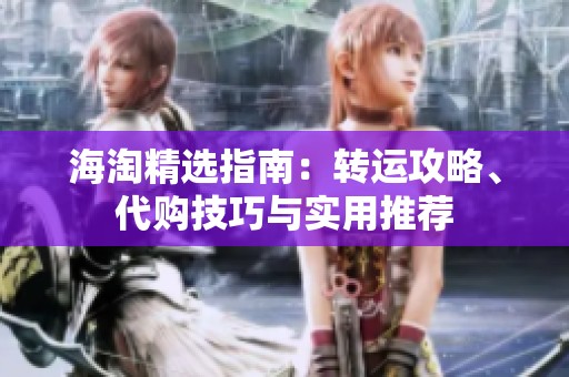 海淘精选指南：转运攻略、代购技巧与实用推荐