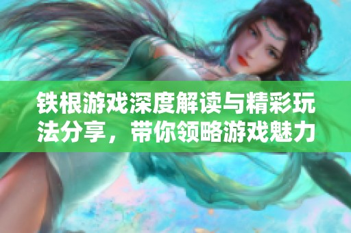 铁根游戏深度解读与精彩玩法分享，带你领略游戏魅力