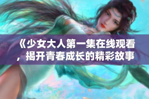 《少女大人第一集在线观看，揭开青春成长的精彩故事》