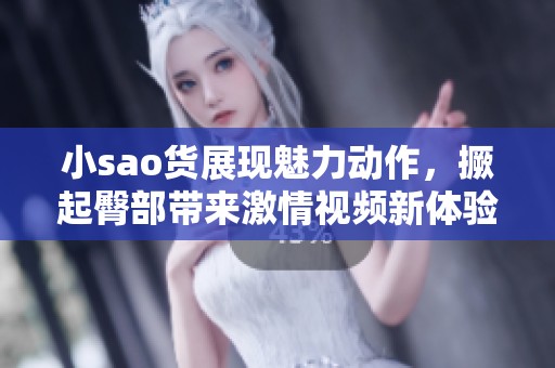 小sao货展现魅力动作，撅起臀部带来激情视频新体验