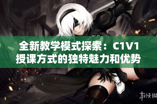 全新教学模式探索：C1V1授课方式的独特魅力和优势