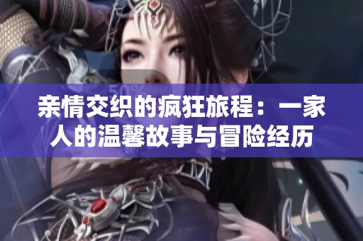 亲情交织的疯狂旅程：一家人的温馨故事与冒险经历