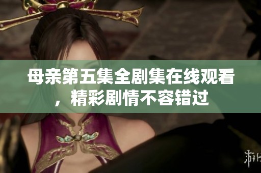 母亲第五集全剧集在线观看，精彩剧情不容错过