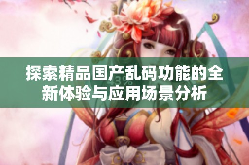探索精品国产乱码功能的全新体验与应用场景分析