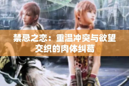禁忌之恋：重温冲突与欲望交织的肉体纠葛