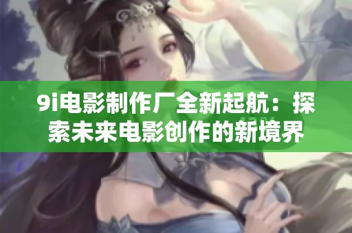 9i电影制作厂全新起航：探索未来电影创作的新境界