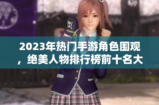 2023年热门手游角色围观，绝美人物排行榜前十名大揭晓