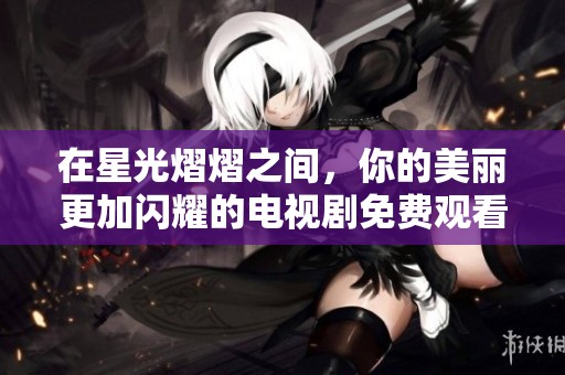 在星光熠熠之间，你的美丽更加闪耀的电视剧免费观看