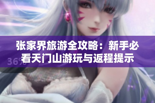 张家界旅游全攻略：新手必看天门山游玩与返程提示