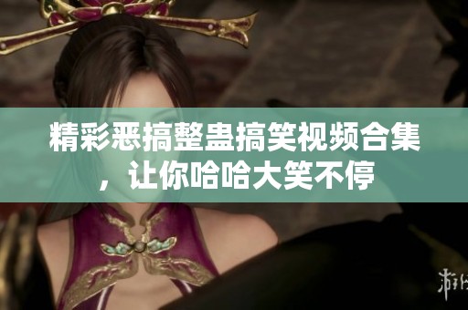 精彩恶搞整蛊搞笑视频合集，让你哈哈大笑不停