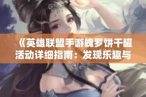《英雄联盟手游魄罗饼干罐活动详细指南：发现乐趣与丰厚奖励》