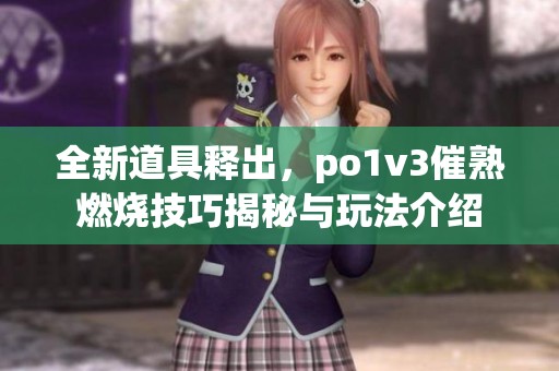 全新道具释出，po1v3催熟燃烧技巧揭秘与玩法介绍