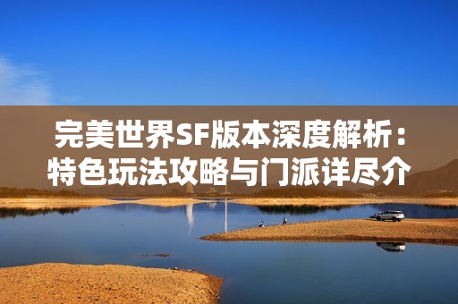 完美世界SF版本深度解析：特色玩法攻略与门派详尽介绍
