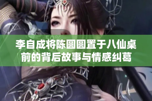 李自成将陈圆圆置于八仙桌前的背后故事与情感纠葛