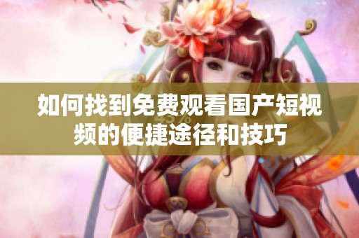 如何找到免费观看国产短视频的便捷途径和技巧