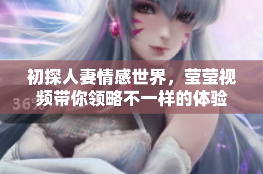 初探人妻情感世界，莹莹视频带你领略不一样的体验