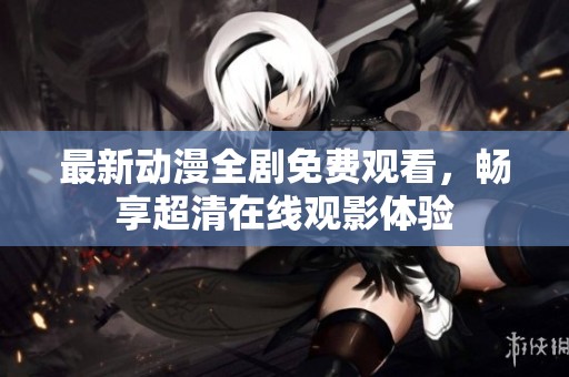 最新动漫全剧免费观看，畅享超清在线观影体验
