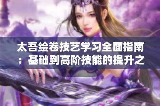 太吾绘卷技艺学习全面指南：基础到高阶技能的提升之旅
