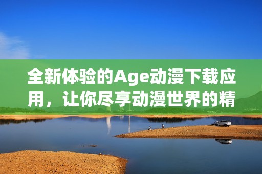 全新体验的Age动漫下载应用，让你尽享动漫世界的精彩