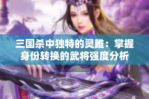 三国杀中独特的灵雎：掌握身份转换的武将强度分析