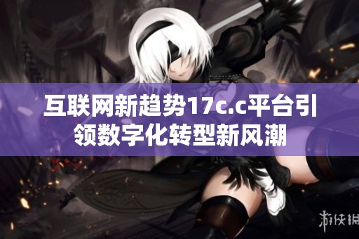互联网新趋势17c.c平台引领数字化转型新风潮