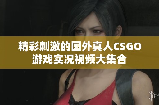 精彩刺激的国外真人CSGO游戏实况视频大集合