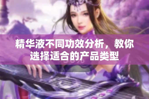 精华液不同功效分析，教你选择适合的产品类型