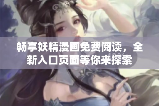 畅享妖精漫画免费阅读，全新入口页面等你来探索