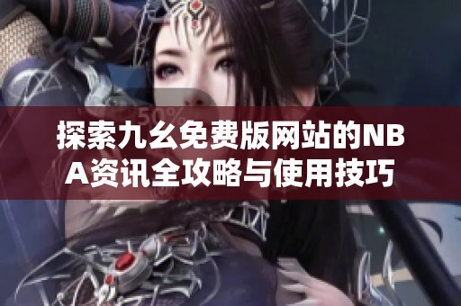 探索九幺免费版网站的NBA资讯全攻略与使用技巧