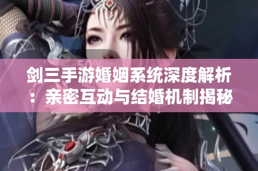剑三手游婚姻系统深度解析：亲密互动与结婚机制揭秘
