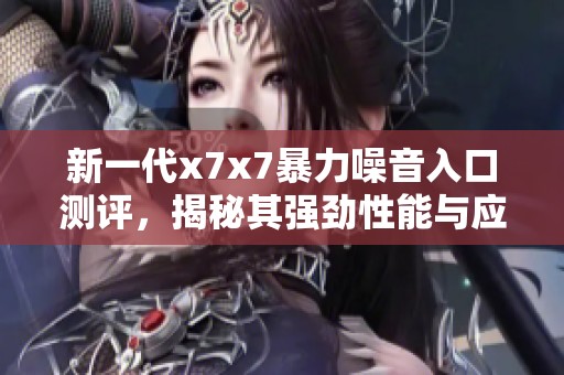 新一代x7x7暴力噪音入口测评，揭秘其强劲性能与应用场景