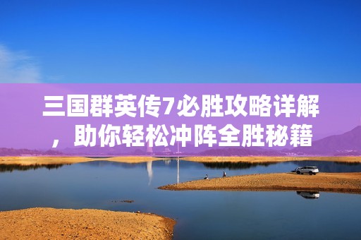 三国群英传7必胜攻略详解，助你轻松冲阵全胜秘籍