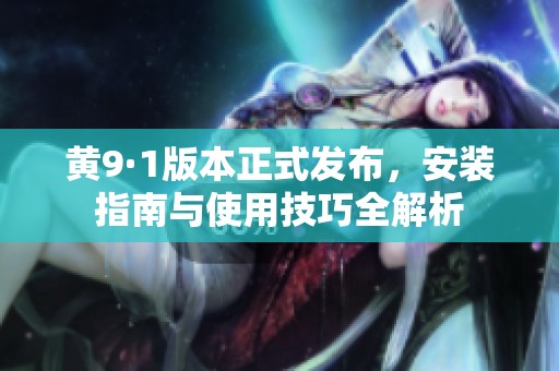 黄9·1版本正式发布，安装指南与使用技巧全解析