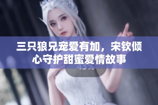三只狼兄宠爱有加，宋钦倾心守护甜蜜爱情故事