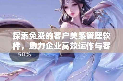 探索免费的客户关系管理软件，助力企业高效运作与客户沟通