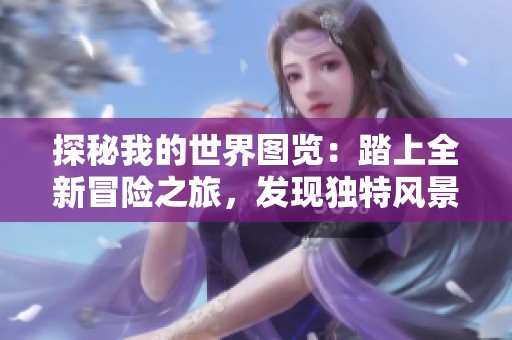 探秘我的世界图览：踏上全新冒险之旅，发现独特风景与生物